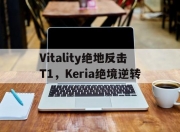 开云体育-Vitality绝地反击T1，Keria绝境逆转的简单介绍